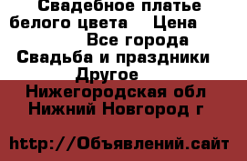 Свадебное платье белого цвета  › Цена ­ 10 000 - Все города Свадьба и праздники » Другое   . Нижегородская обл.,Нижний Новгород г.